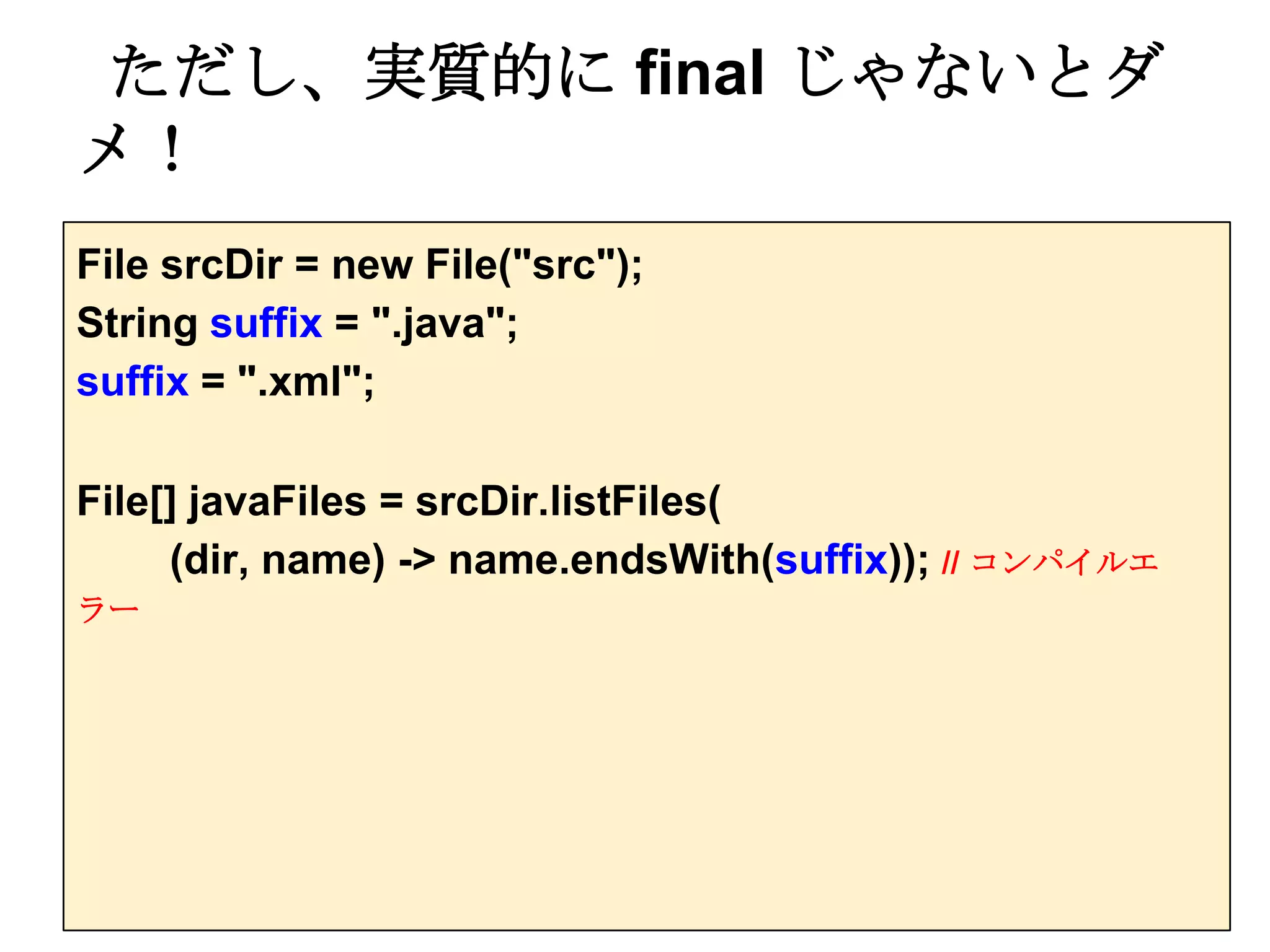 ただし、実質的に final じゃないとダ
メ！
File srcDir = new File("src");
String suffix = ".java";
suffix = ".xml";

File[] javaFiles = srcDir.listFiles(
     (dir, name) -> name.endsWith(suffix)); // コンパイルエ
ラー
 