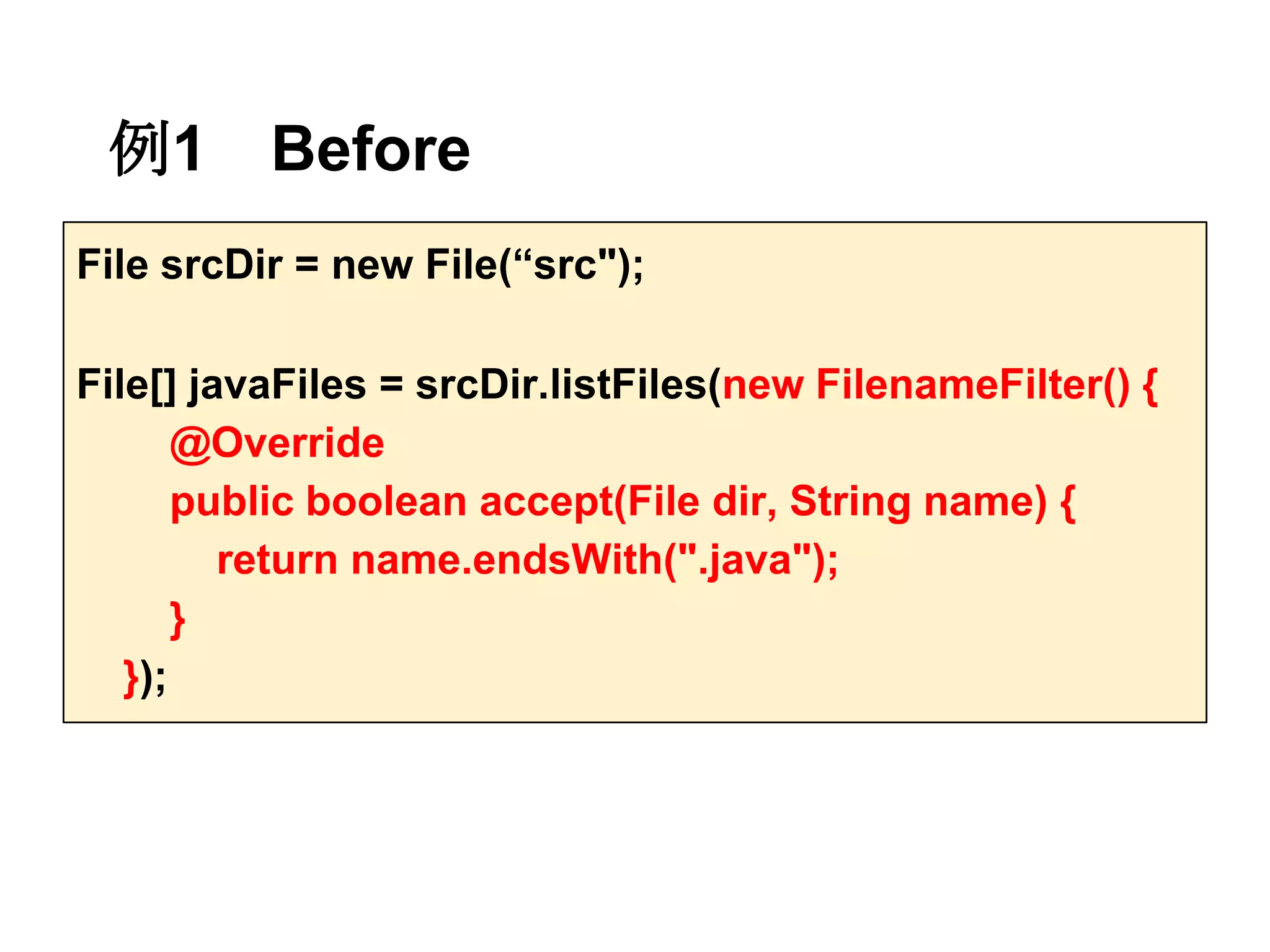 例1       Before
File srcDir = new File(“src");

File[] javaFiles = srcDir.listFiles(new FilenameFilter() {
       @Override
       public boolean accept(File dir, String name) {
         return name.endsWith(".java");
       }
   });
 