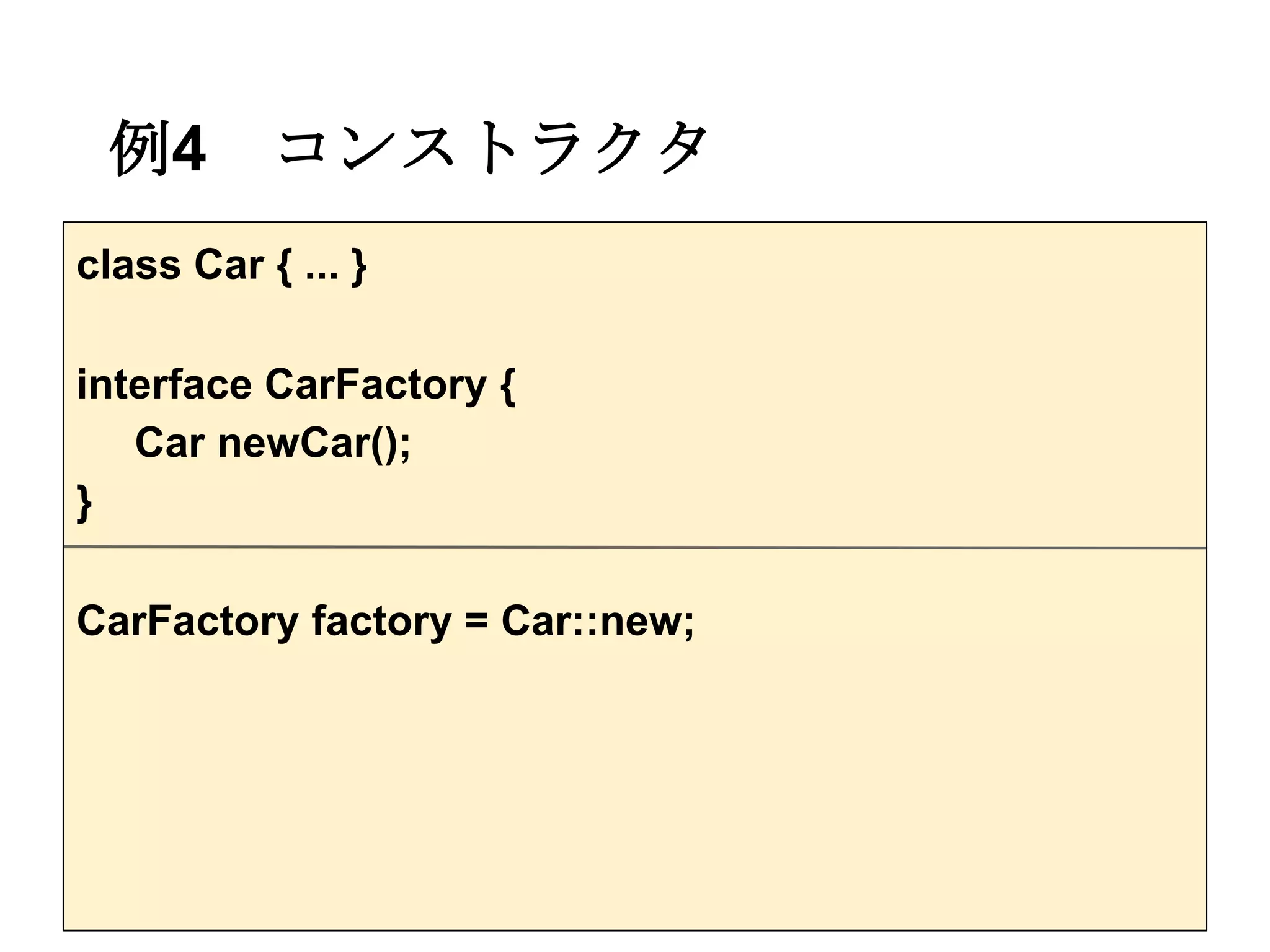 例4        コンストラクタ
class Car { ... }

interface CarFactory {
   Car newCar();
}

CarFactory factory = Car::new;
 