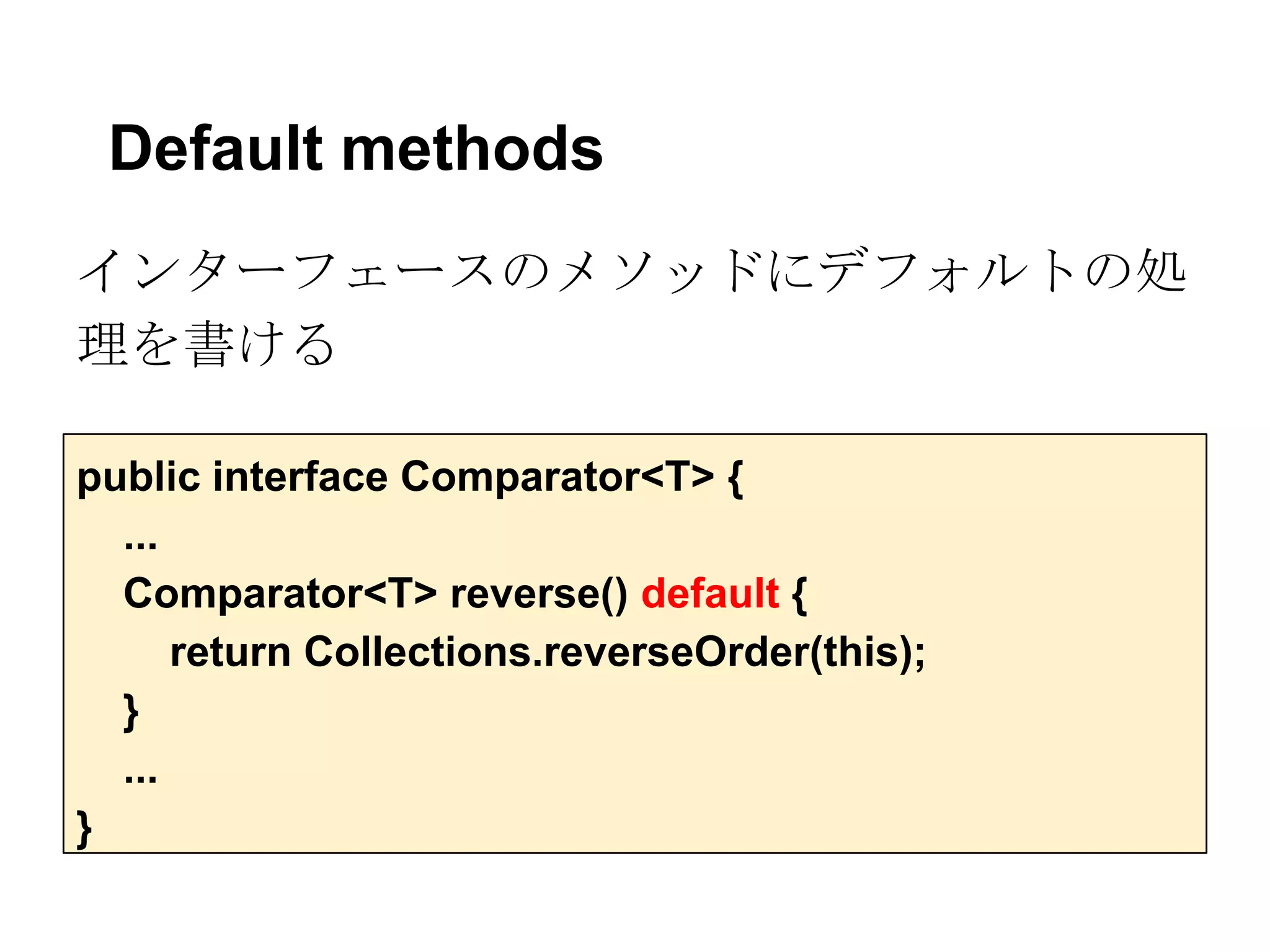 Default methods
インターフェースのメソッドにデフォルトの処
理を書ける

public interface Comparator<T> {
  ...
  Comparator<T> reverse() default {
      return Collections.reverseOrder(this);
  }
  ...
}
 