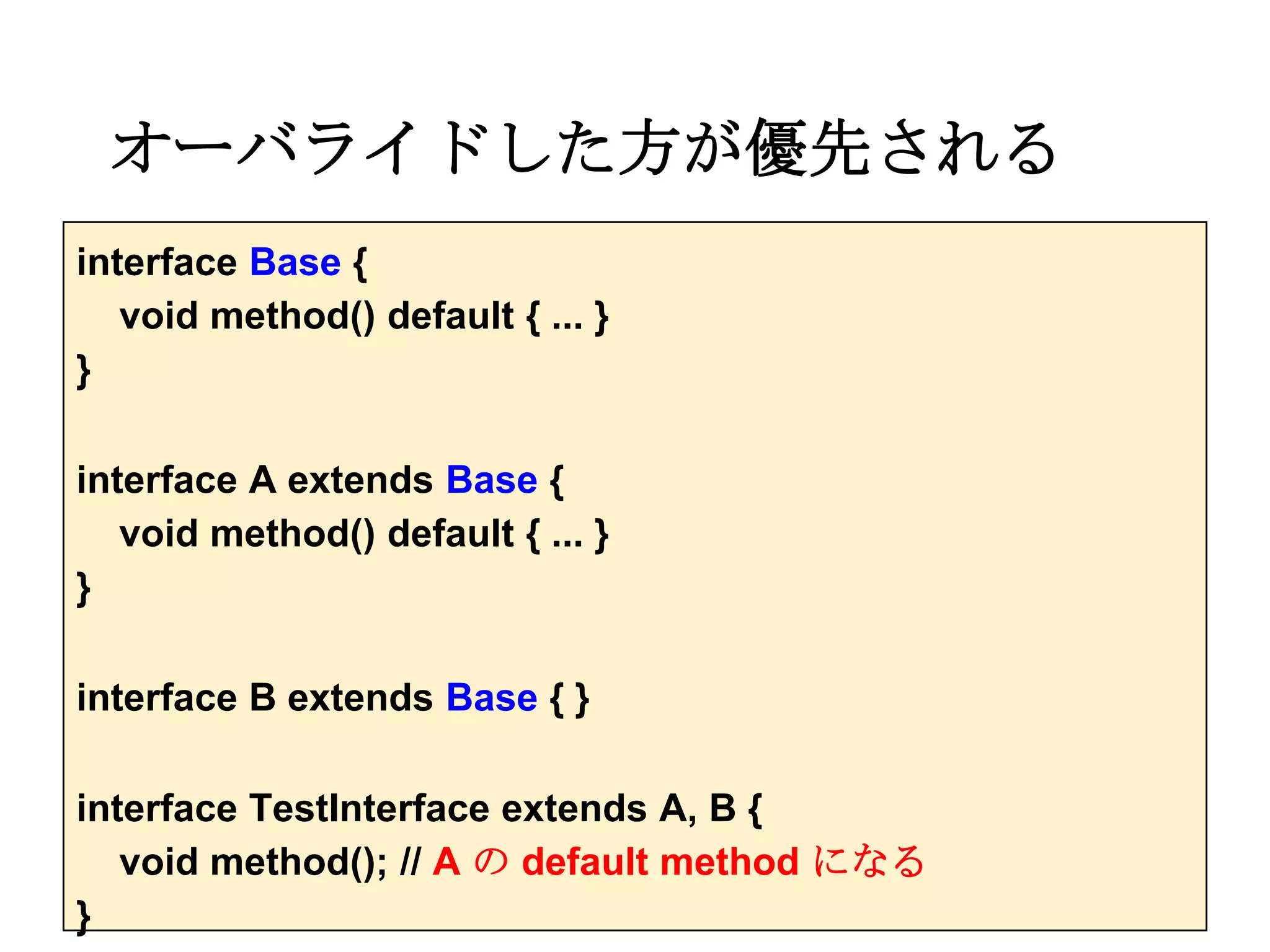 オーバライドした方が優先される
interface Base {
   void method() default { ... }
}

interface A extends Base {
   void method() default { ... }
}

interface B extends Base { }

interface TestInterface extends A, B {
   void method(); // A の default method になる
}
 