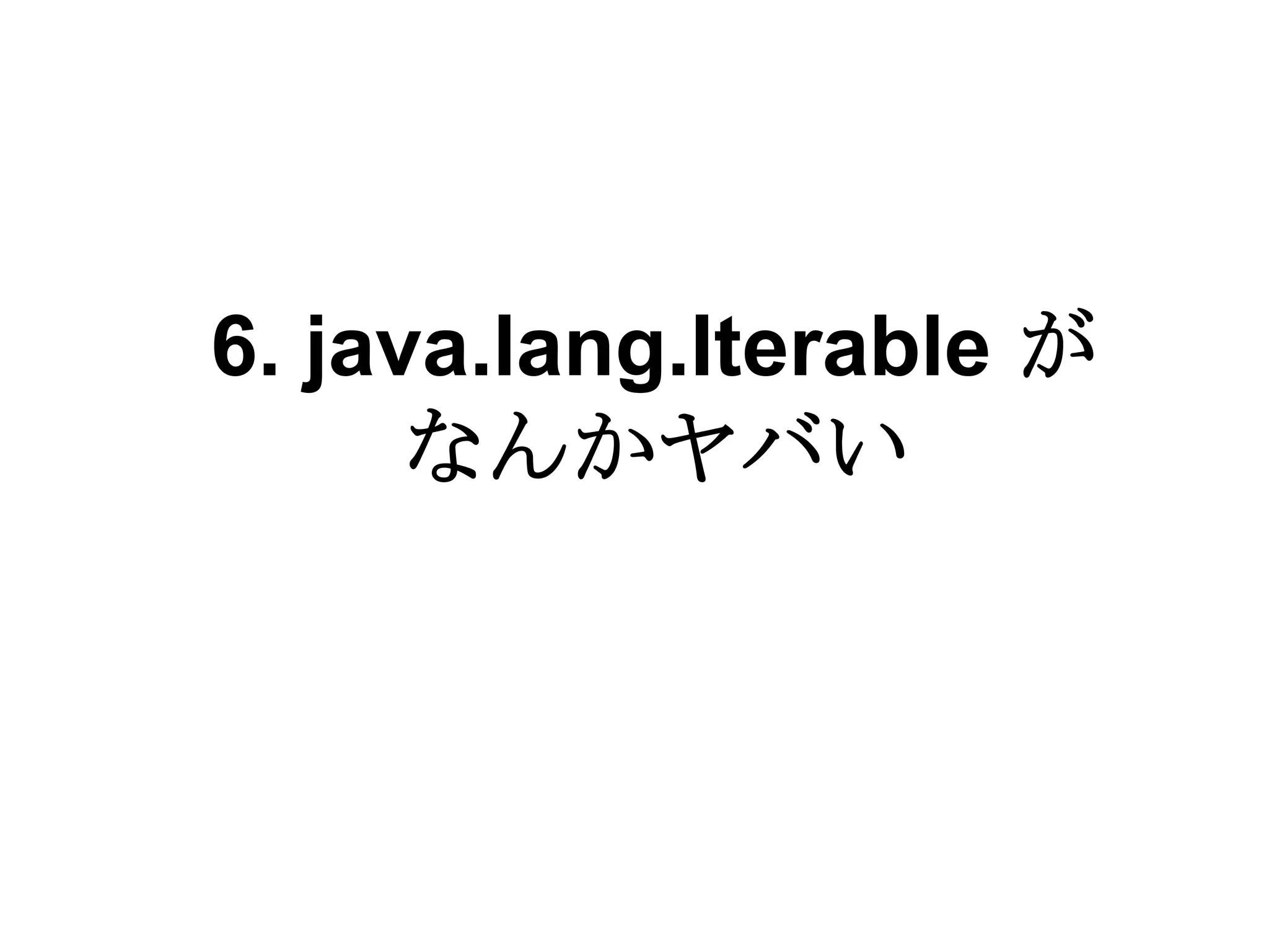 6. java.lang.Iterable が
      なんかヤバい
 