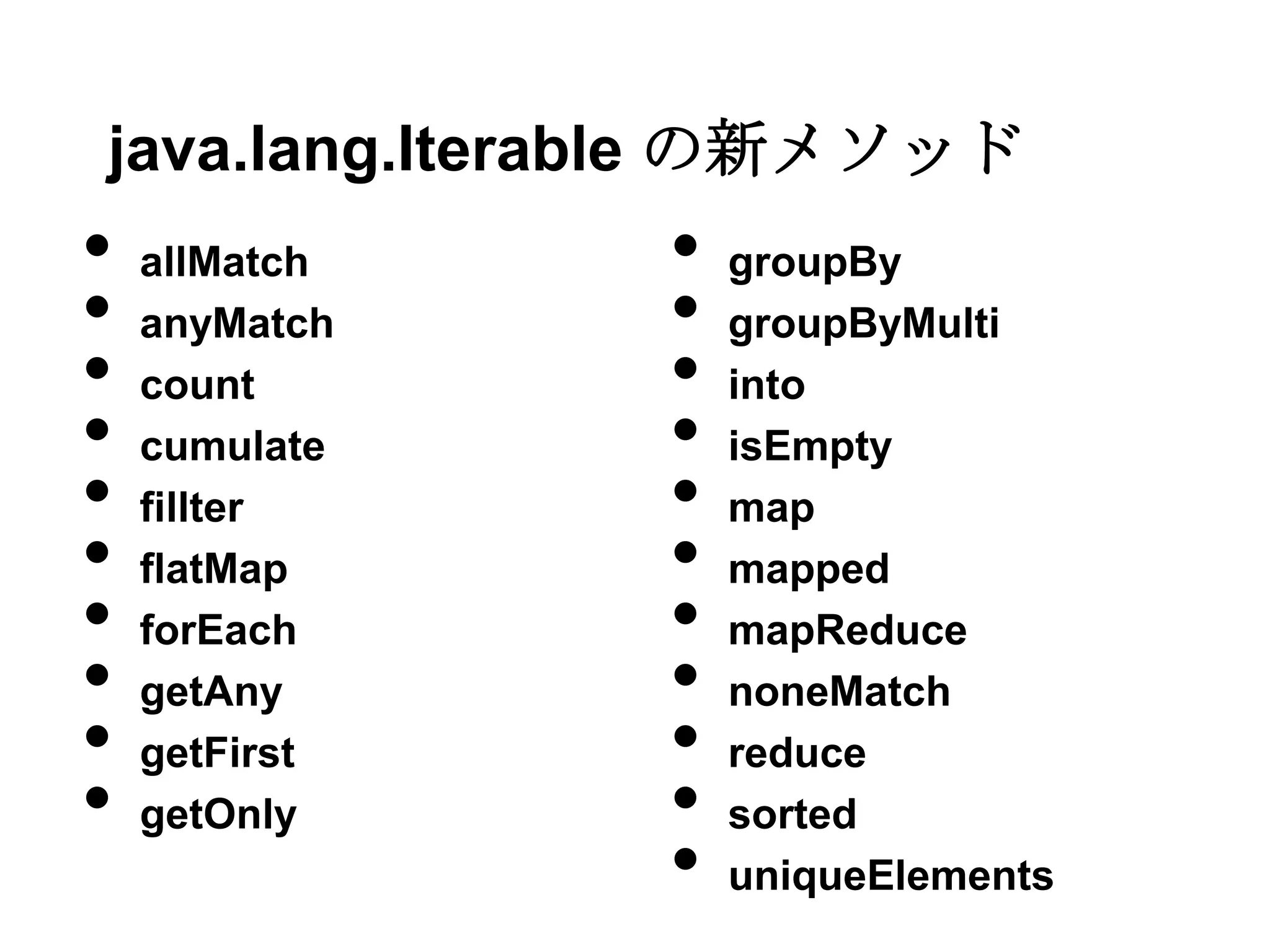 java.lang.Iterable の新メソッド
•   allMatch   •   groupBy
•   anyMatch   •   groupByMulti
•   count      •   into
•   cumulate   •   isEmpty
•   fillter    •   map
•   flatMap    •   mapped
•   forEach    •   mapReduce
•   getAny     •   noneMatch
•   getFirst   •   reduce
•   getOnly    •   sorted
               •   uniqueElements
 
