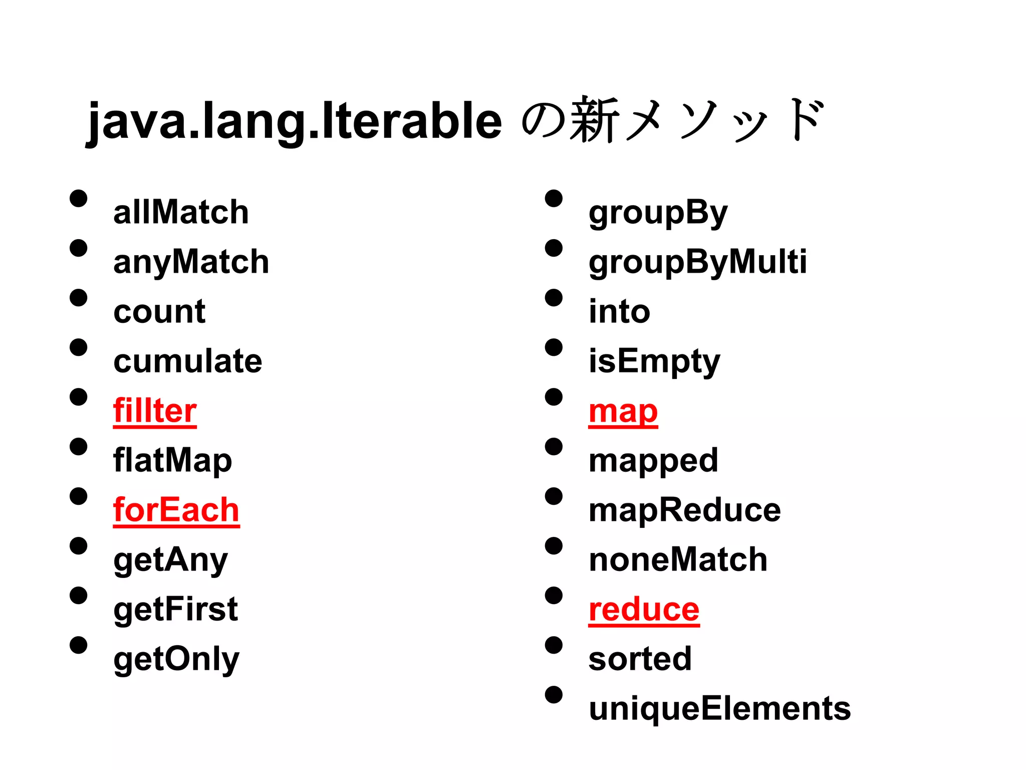 java.lang.Iterable の新メソッド
•   allMatch   •   groupBy
•   anyMatch   •   groupByMulti
•   count      •   into
•   cumulate   •   isEmpty
•   fillter    •   map
•   flatMap    •   mapped
•   forEach    •   mapReduce
•   getAny     •   noneMatch
•   getFirst   •   reduce
•   getOnly    •   sorted
               •   uniqueElements
 