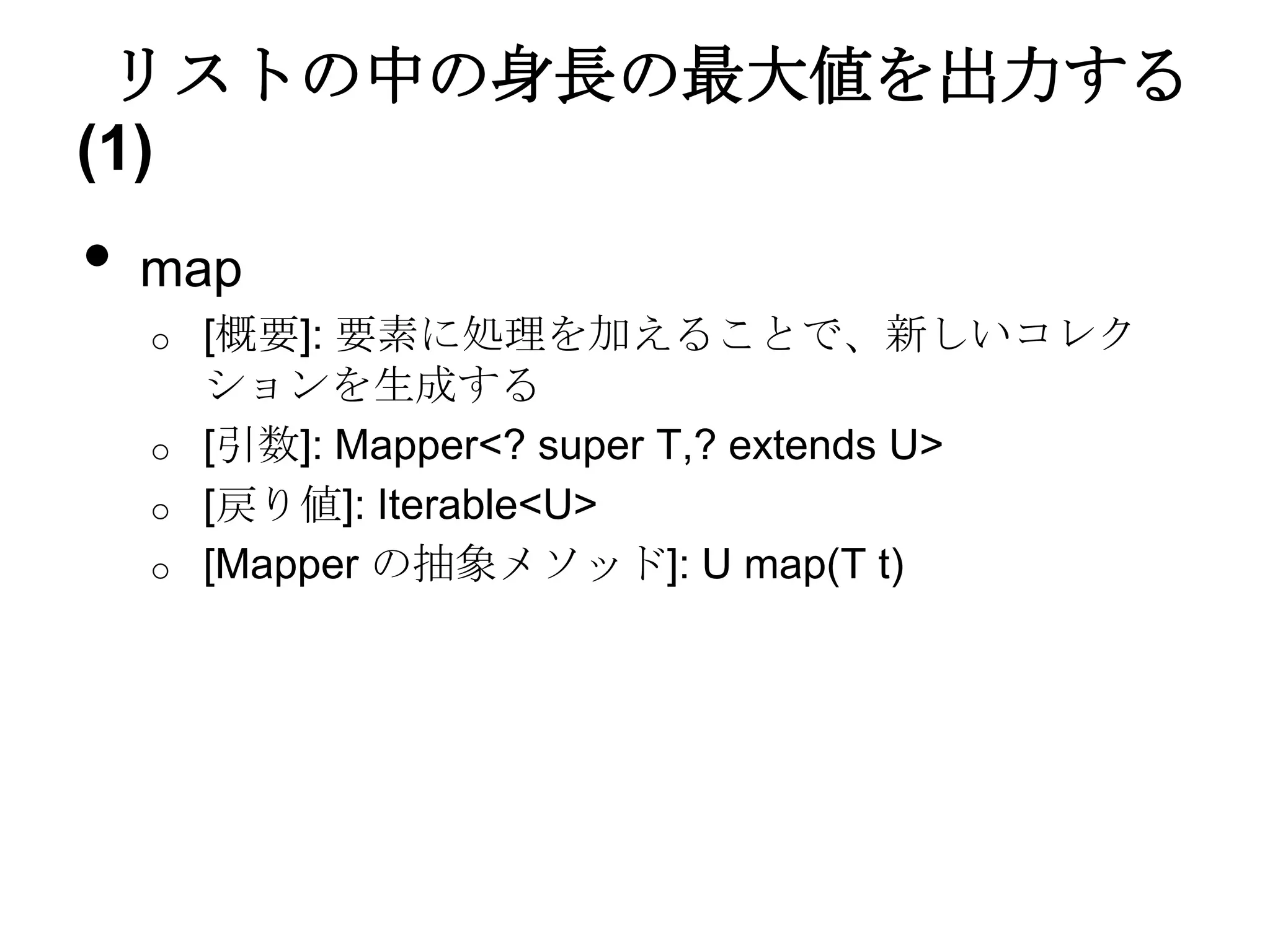 リストの中の身長の最大値を出力する
(1)
•   map
    o [概要]: 要素に処理を加えることで、新しいコレク
      ションを生成する
    o [引数]: Mapper<? super T,? extends U>
    o [戻り値]: Iterable<U>
    o [Mapper の抽象メソッド]: U map(T t)
 
