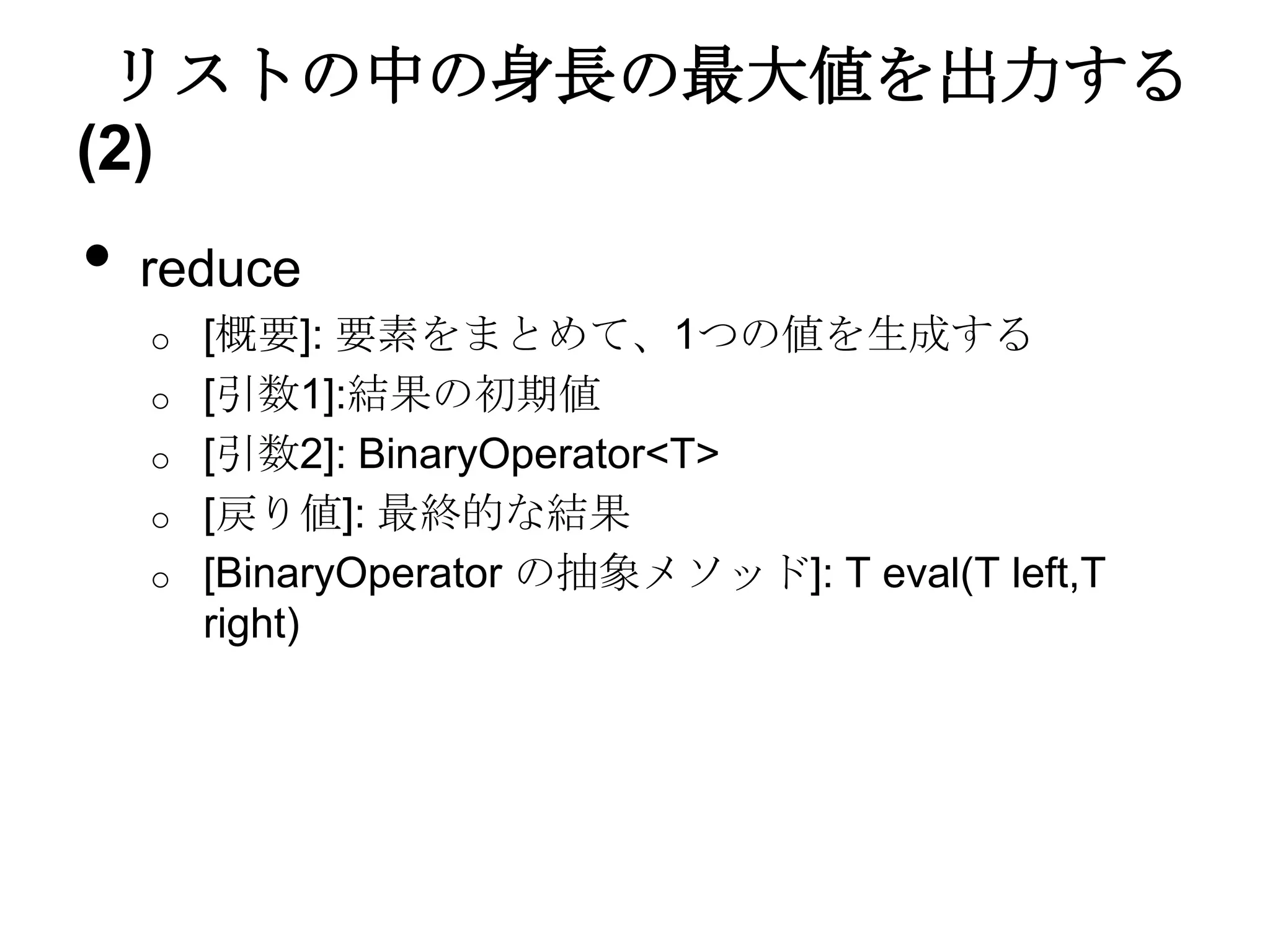リストの中の身長の最大値を出力する
(2)
•   reduce
    o [概要]: 要素をまとめて、1つの値を生成する
    o [引数1]:結果の初期値
    o [引数2]: BinaryOperator<T>
    o [戻り値]: 最終的な結果
    o [BinaryOperator の抽象メソッド]: T eval(T left,T
      right)
 