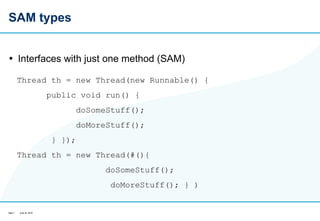 SAM types Interfaces with just one method (SAM) Thread th = new Thread(new Runnable() {  public void run() {  doSomeStuff();  doMoreStuff(); } });  Thread th = new Thread(#(){  doSomeStuff();    doMoreStuff(); } )  