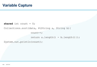 Variable Capture shared  int count = 0;  Collections.sort(data, #(String a, String b){  count++;  return a.length() - b.length()}); System.out.println(count);  