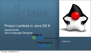 Copyright © 2012, Oracle and/or its affiliates. All rights reserved. Insert Information Protection Policy Classification from Slide 131
Project Lambda in Java SE 8
Daniel Smith
Java Language Designer
Thursday, November 8, 12
 