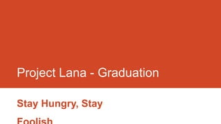Project Lana - Graduation
Stay Hungry, Stay

Foolish.

 
