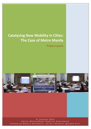 Catalyzing New Mobility in Cities:
        The Case of Metro Manila
                              Project Launch




                      31 JANUARY 2012
          SOCIAL DEVELOPMENT COMPLEX AUDITORIUM
 ATENEO DE MANILA UNIVERSITY, LOYOLA HEIGHTS, QUEZON CITY
 