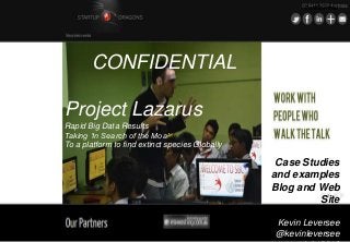 CONFIDENTIAL
Project Lazarus
Rapid Big Data Results
Taking ‘In Search of the Moa’
To a platform to find extinct species Globally
Confidential
Case Studies
and examples
Blog and Web
Site
Marketing
Kevin Leversee
@kevinleversee
 