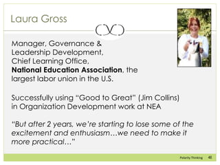 46Polarity Thinking
Laura Gross
Successfully using “Good to Great” (Jim Collins)
in Organization Development work at NEA
“...