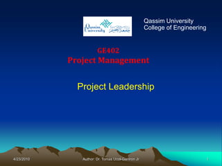 Qassim University
                                                   College of Engineering


                       GE402
            Project Management


              Project Leadership




4/23/2010      Author: Dr. Tomas Ucol-Ganiron Jr                            1
 