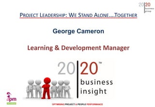 OPTIMISING PROJECT & PEOPLE PERFORMANCE
PROJECT LEADERSHIP: WE STAND ALONE….TOGETHER
George Cameron
Learning & Development Manager
 