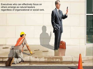 Executives who can effectively focus on
others emerge as natural leaders
regardless of organizational or social rank.
 