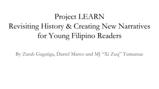 Project LEARN
Revisiting History & Creating New Narratives
for Young Filipino Readers
By Zarah Gagatiga, Darrel Marco and MJ “Xi Zuq” Tumamac
 