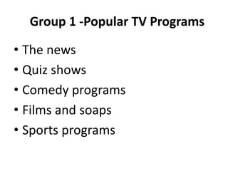 Group 1 -Popular TV Programs
• The news
• Quiz shows
• Comedy programs
• Films and soaps
• Sports programs
 