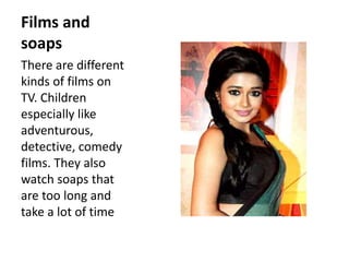 Films and
soaps
There are different
kinds of films on
TV. Children
especially like
adventurous,
detective, comedy
films. They also
watch soaps that
are too long and
take a lot of time
 