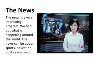 The News
The news is a very
interesting
program. We find
out what is
happening around
the world. The
news can be about
sports, education,
politics and so on
 