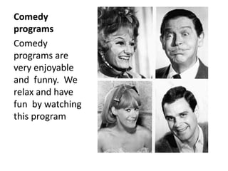 Comedy
programs
Comedy
programs are
very enjoyable
and funny. We
relax and have
fun by watching
this program
 