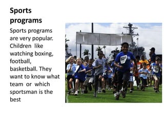 Sports
programs
Sports programs
are very popular.
Children like
watching boxing,
football,
basketball. They
want to know what
team or which
sportsman is the
best
 