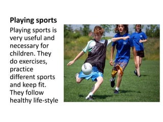Playing sports
Playing sports is
very useful and
necessary for
children. They
do exercises,
practice
different sports
and keep fit.
They follow
healthy life-style
 