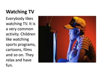 Watching TV
Everybody likes
watching TV. It is
a very common
activity. Children
like watching
sports programs,
cartoons, films
and so on. They
relax and have
fun.
 