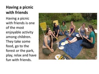Having a picnic
with friends
Having a picnic
with friends is one
of the most
enjoyable activity
among children.
They take some
food, go to the
forest or the park,
play, relax and have
fun with friends.
 