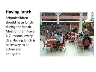 Having lunch
Schoolchildren
should have lunch
during the break.
Most of them have
6-7 lessons every
day. Having lunch is
necessary to be
active and
energetic.
 