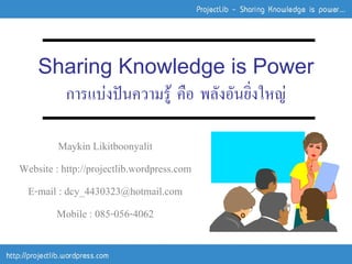 Sharing Knowledge is Power
      การแบงปนความรู คือ พลังอันยิ่งใหญ

         Maykin Likitboonyalit
Website : http://projectlib.wordpress.com
 E-mail : dcy_4430323@hotmail.com
        Mobile : 085-056-4062
 