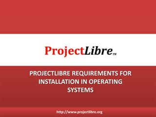 http://www.projectlibre.org
PROJECTLIBRE REQUIREMENTS FOR
INSTALLATION IN OPERATING
SYSTEMS
 