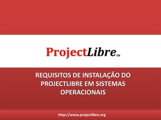 http://www.projectlibre.org
REQUISITOS DE INSTALAÇÃO DO
PROJECTLIBRE EM SISTEMAS
OPERACIONAIS
 