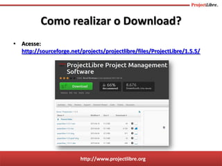 http://www.projectlibre.org
• Acesse:
http://sourceforge.net/projects/projectlibre/files/ProjectLibre/1.5.5/
Como realizar o Download?
 