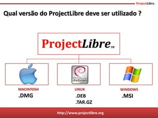 http://www.projectlibre.org
Qual versão do ProjectLibre deve ser utilizado ?
.DEB
.TAR.GZ
.MSI.DMG
MACINTOSH LINUX WINDOWS
 