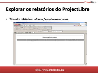 http://www.projectlibre.org
• Tipos dos relatórios : Informações sobre os recursos.
Explorar os relatórios do ProjectLibre
 
