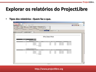 http://www.projectlibre.org
• Tipos dos relatórios : Quem faz o que.
Explorar os relatórios do ProjectLibre
 
