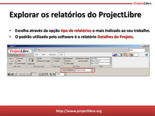 http://www.projectlibre.org
• Escolha através da opção tipo de relatórios o mais indicado ao seu trabalho.
• O padrão utilizado pelo software é o relatório Detalhes do Projeto.
Explorar os relatórios do ProjectLibre
 
