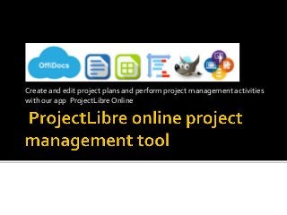 Create	and	edit	project	plans	and	perform	project	management	activities	
with	our	app		ProjectLibre	Online	
 