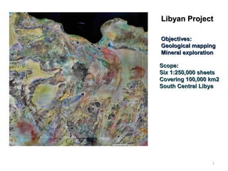 Libyan ProjectLibyan Project
Objectives:Objectives:
Geological mappingGeological mapping
Mineral explorationMineral exploration
Scope:Scope:
Six 1:250,000 sheetsSix 1:250,000 sheets
Covering 100,000 km2Covering 100,000 km2
South Central LibyaSouth Central Libya
1
 