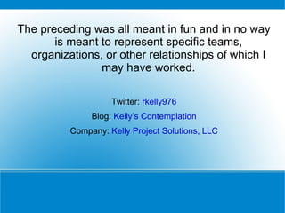 The preceding was all meant in fun and in no way is meant to represent specific teams, organizations, or other relationships of which I may have worked. Twitter:  rkelly976 Blog:  Kelly’s Contemplation Company:  Kelly Project Solutions, LLC 