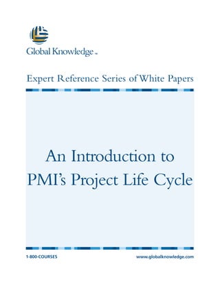 Expert Reference Series of White Papers




  An Introduction to
PMI’s Project Life Cycle



1-800-COURSES            www.globalknowledge.com
 