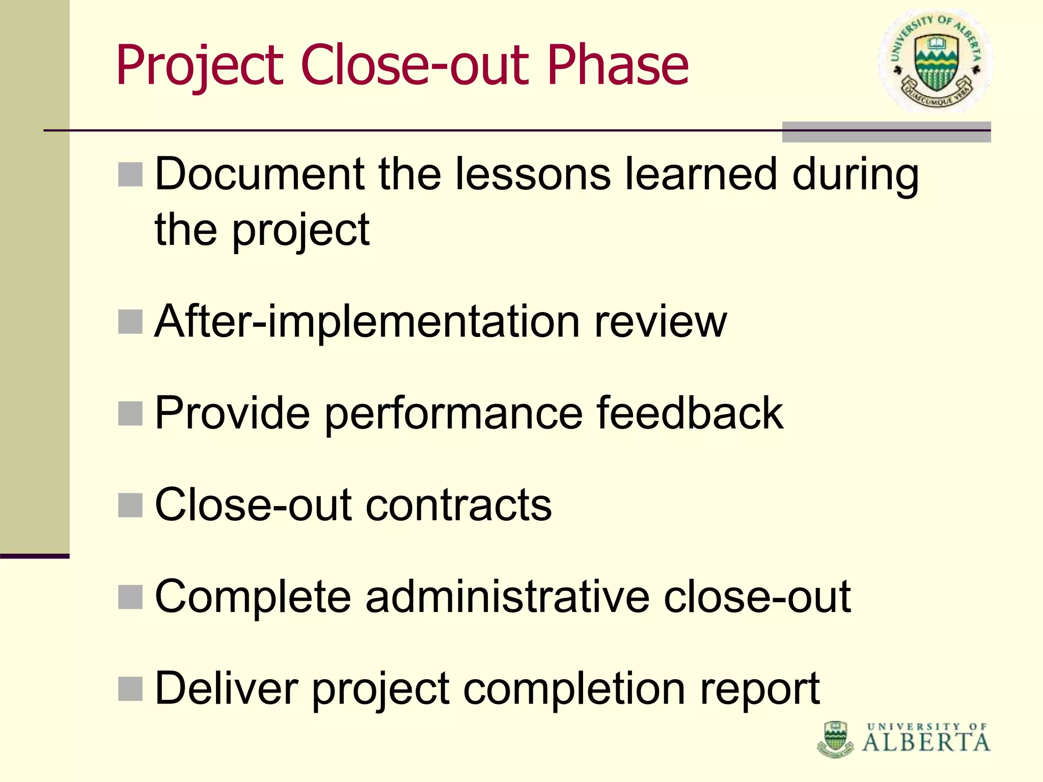 Project Close-out Phase
Document the lessons learned during
the project
After-implementation review
Provide performance feedback
Close-out contracts
Complete administrative close-out
Deliver project completion report