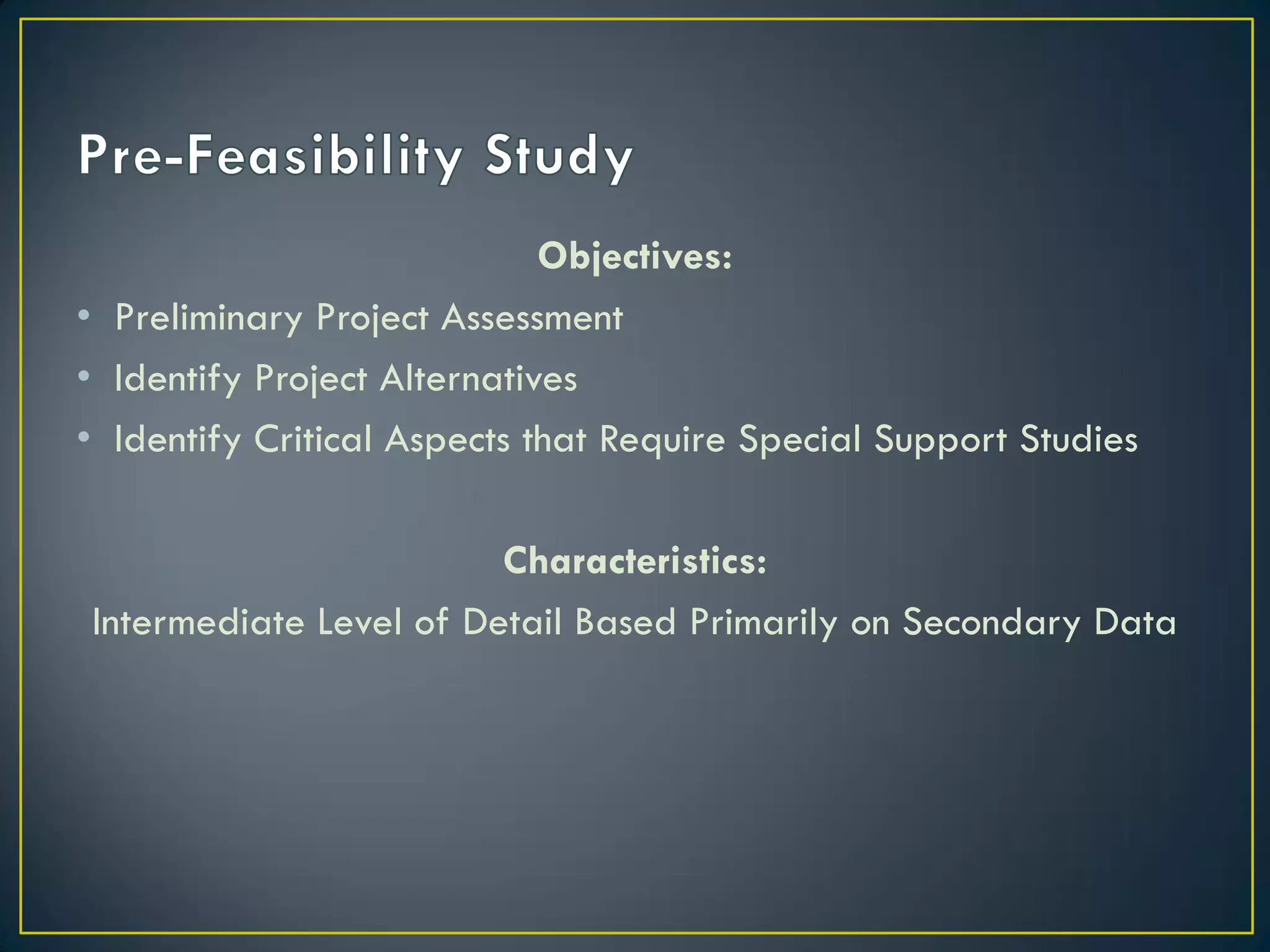 Objectives:
• Preliminary Project Assessment
• Identify Project Alternatives
• Identify Critical Aspects that Require Special Support Studies
Characteristics:
Intermediate Level of Detail Based Primarily on Secondary Data

 