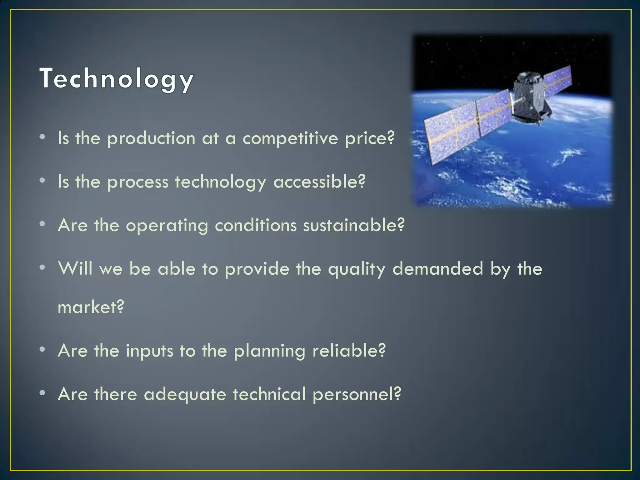 • Is the production at a competitive price?
• Is the process technology accessible?
• Are the operating conditions sustainable?

• Will we be able to provide the quality demanded by the
market?
• Are the inputs to the planning reliable?
• Are there adequate technical personnel?

 