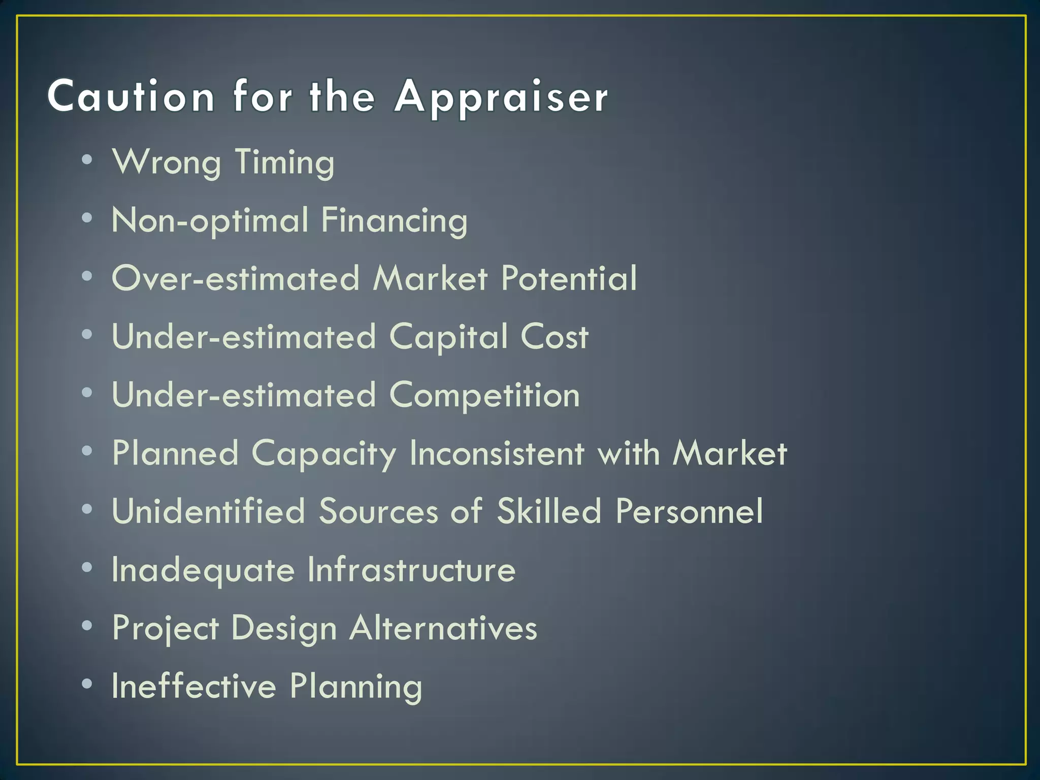 •
•
•
•
•
•
•
•
•
•

Wrong Timing
Non-optimal Financing
Over-estimated Market Potential
Under-estimated Capital Cost
Under-estimated Competition
Planned Capacity Inconsistent with Market
Unidentified Sources of Skilled Personnel
Inadequate Infrastructure
Project Design Alternatives
Ineffective Planning

 