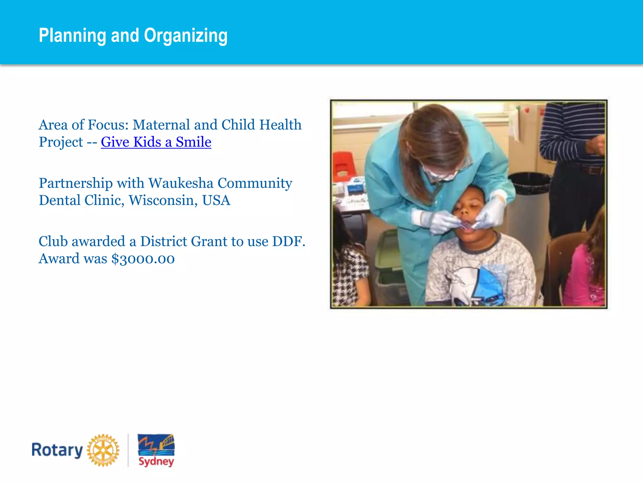 Area of Focus: Maternal and Child Health
Project -- Give Kids a Smile
Partnership with Waukesha Community
Dental Clinic, Wisconsin, USA
Club awarded a District Grant to use DDF.
Award was $3000.00
Planning and Organizing
 