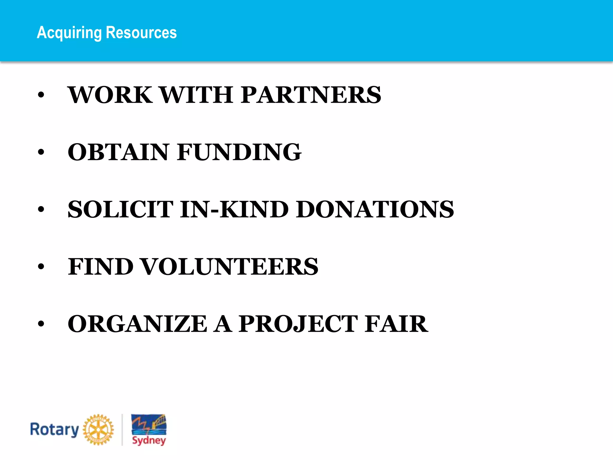 Acquiring Resources
• WORK WITH PARTNERS
• OBTAIN FUNDING
• SOLICIT IN-KIND DONATIONS
• FIND VOLUNTEERS
• ORGANIZE A PROJECT FAIR
 