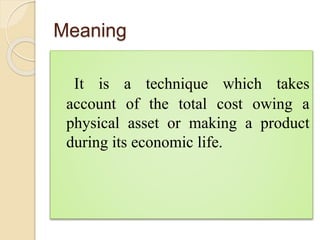 Meaning
It is a technique which takes
account of the total cost owing a
physical asset or making a product
during its econ...