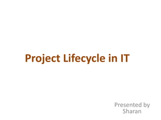 Project Lifecycle in IT
Presented by
Sharan
 